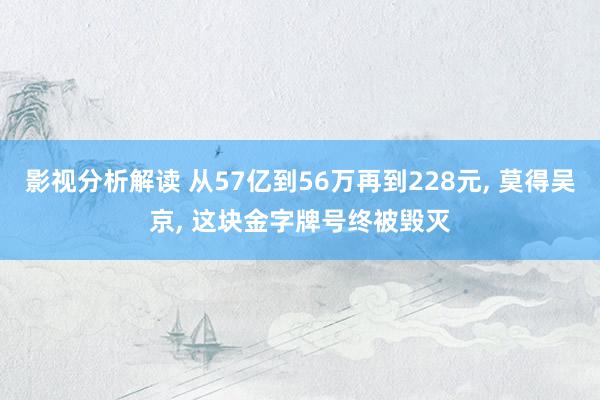 影视分析解读 从57亿到56万再到228元, 莫得吴京, 这块金字牌号终被毁灭