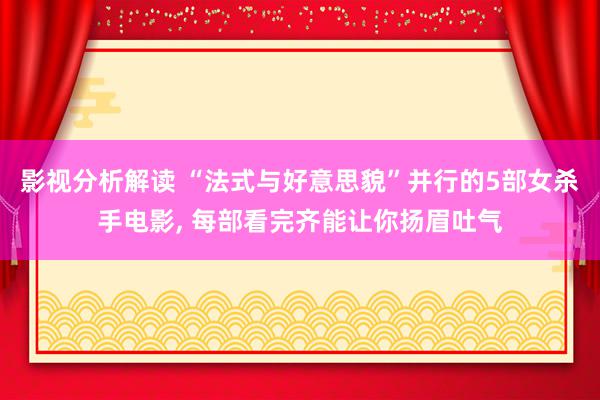 影视分析解读 “法式与好意思貌”并行的5部女杀手电影, 每部看完齐能让你扬眉吐气