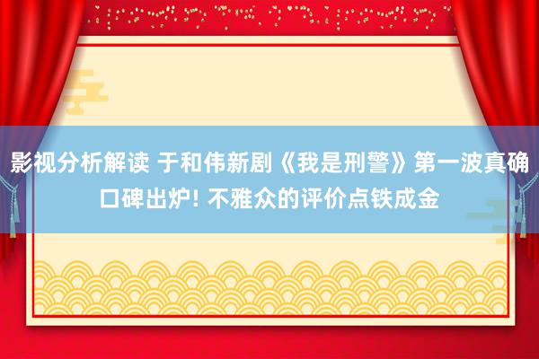 影视分析解读 于和伟新剧《我是刑警》第一波真确口碑出炉! 不雅众的评价点铁成金