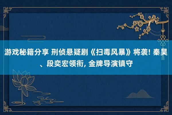 游戏秘籍分享 刑侦悬疑剧《扫毒风暴》将袭! 秦昊、段奕宏领衔, 金牌导演镇守