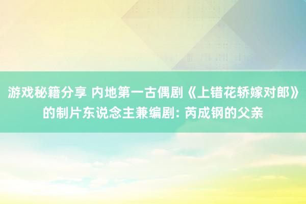 游戏秘籍分享 内地第一古偶剧《上错花轿嫁对郎》的制片东说念主兼编剧: 芮成钢的父亲