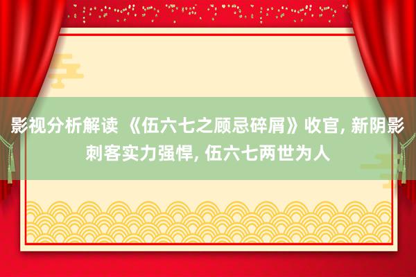 影视分析解读 《伍六七之顾忌碎屑》收官, 新阴影刺客实力强悍, 伍六七两世为人