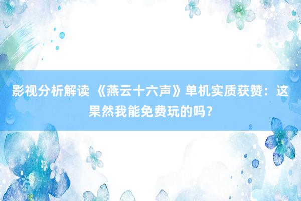 影视分析解读 《燕云十六声》单机实质获赞：这果然我能免费玩的吗？