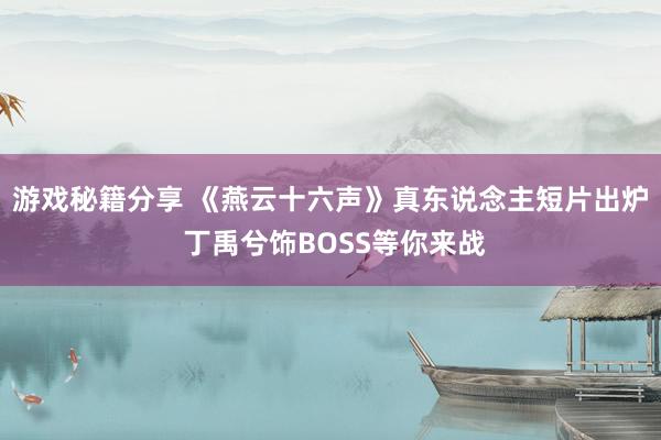 游戏秘籍分享 《燕云十六声》真东说念主短片出炉 丁禹兮饰BOSS等你来战