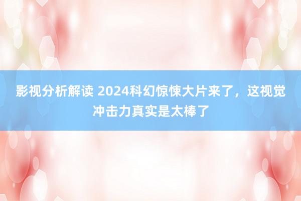 影视分析解读 2024科幻惊悚大片来了，这视觉冲击力真实是太棒了