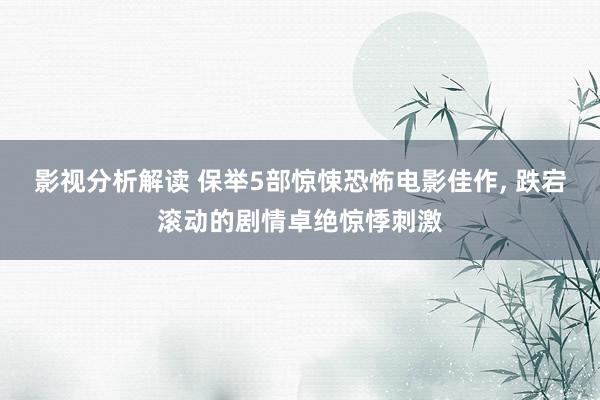 影视分析解读 保举5部惊悚恐怖电影佳作, 跌宕滚动的剧情卓绝惊悸刺激