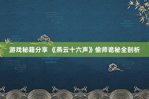 游戏秘籍分享 《燕云十六声》偷师诡秘全剖析