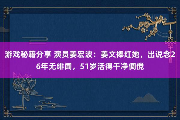 游戏秘籍分享 演员姜宏波：姜文捧红她，出说念26年无绯闻，51岁活得干净倜傥