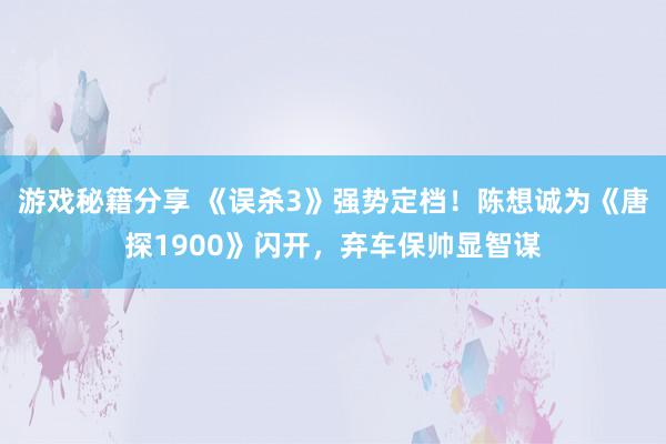 游戏秘籍分享 《误杀3》强势定档！陈想诚为《唐探1900》闪开，弃车保帅显智谋