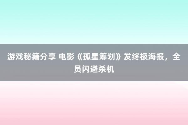 游戏秘籍分享 电影《孤星筹划》发终极海报，全员闪避杀机