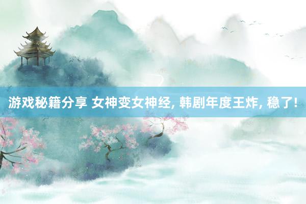 游戏秘籍分享 女神变女神经, 韩剧年度王炸, 稳了!