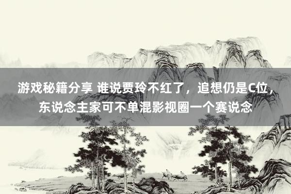 游戏秘籍分享 谁说贾玲不红了，追想仍是C位，东说念主家可不单混影视圈一个赛说念