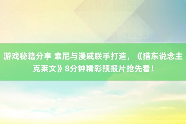 游戏秘籍分享 索尼与漫威联手打造，《猎东说念主克莱文》8分钟精彩预报片抢先看！