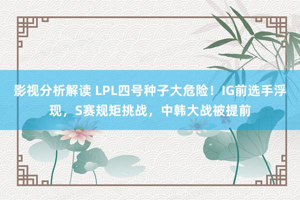 影视分析解读 LPL四号种子大危险！IG前选手浮现，S赛规矩挑战，中韩大战被提前