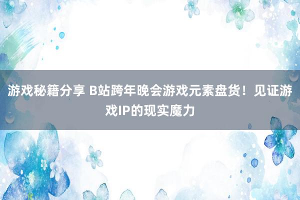 游戏秘籍分享 B站跨年晚会游戏元素盘货！见证游戏IP的现实魔力