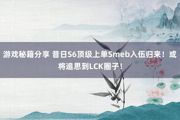 游戏秘籍分享 昔日S6顶级上单Smeb入伍归来！或将追思到LCK圈子！