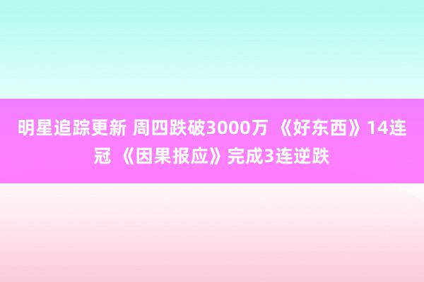 明星追踪更新 周四跌破3000万 《好东西》14连冠 《因果报应》完成3连逆跌