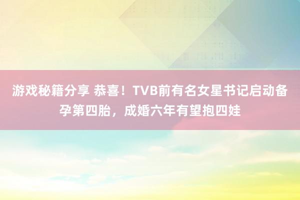 游戏秘籍分享 恭喜！TVB前有名女星书记启动备孕第四胎，成婚六年有望抱四娃