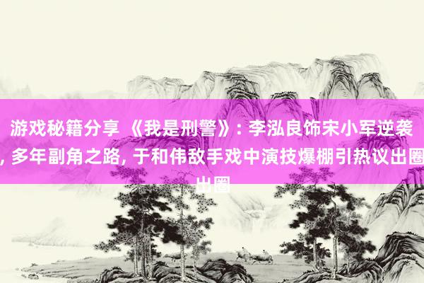 游戏秘籍分享 《我是刑警》: 李泓良饰宋小军逆袭, 多年副角之路, 于和伟敌手戏中演技爆棚引热议出圈