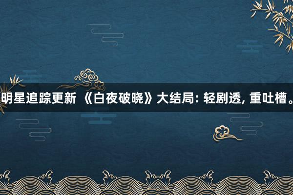 明星追踪更新 《白夜破晓》大结局: 轻剧透, 重吐槽。