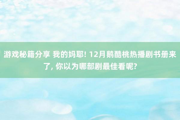 游戏秘籍分享 我的妈耶! 12月鹅酷桃热播剧书册来了, 你以为哪部剧最佳看呢?