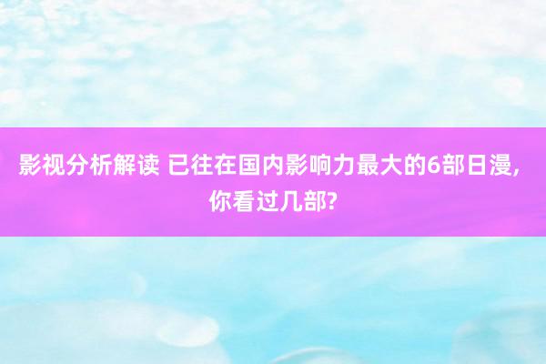 影视分析解读 已往在国内影响力最大的6部日漫, 你看过几部?