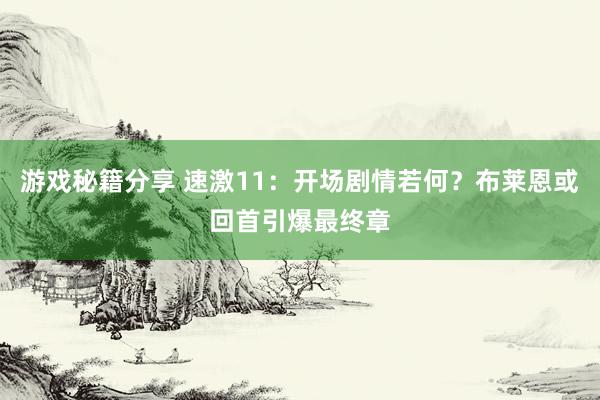 游戏秘籍分享 速激11：开场剧情若何？布莱恩或回首引爆最终章