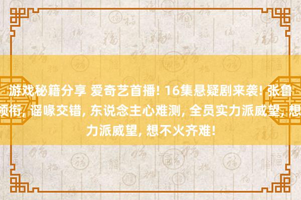 游戏秘籍分享 爱奇艺首播! 16集悬疑剧来袭! 张鲁一、高叶领衔, 谣喙交错, 东说念主心难测, 全员实力派威望, 想不火齐难!