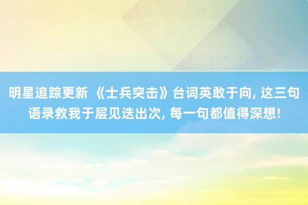 明星追踪更新 《士兵突击》台词英敢于向, 这三句语录救我于层见迭出次, 每一句都值得深想!