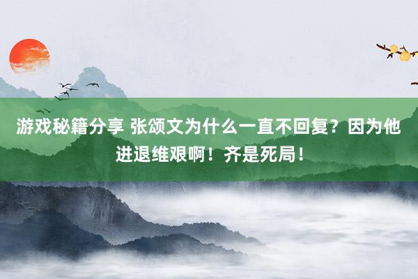 游戏秘籍分享 张颂文为什么一直不回复？因为他进退维艰啊！齐是死局！