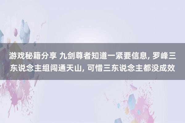 游戏秘籍分享 九剑尊者知道一紧要信息, 罗峰三东说念主组闯通天山, 可惜三东说念主都没成效