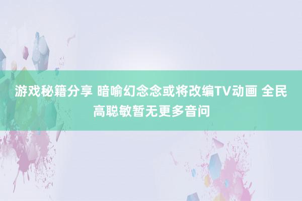 游戏秘籍分享 暗喻幻念念或将改编TV动画 全民高聪敏暂无更多音问