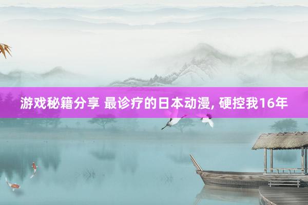 游戏秘籍分享 最诊疗的日本动漫, 硬控我16年