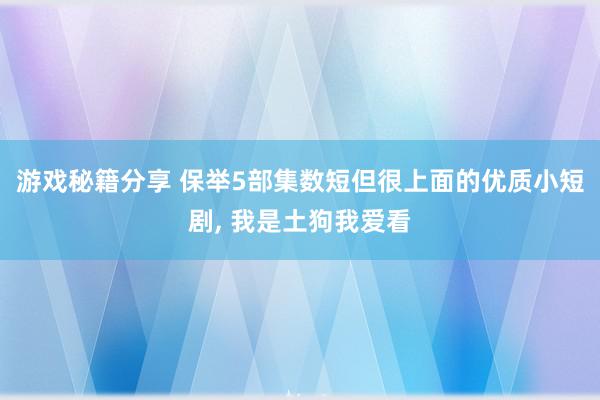 游戏秘籍分享 保举5部集数短但很上面的优质小短剧, 我是土狗我爱看