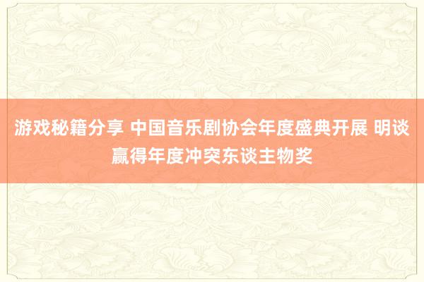 游戏秘籍分享 中国音乐剧协会年度盛典开展 明谈赢得年度冲突东谈主物奖