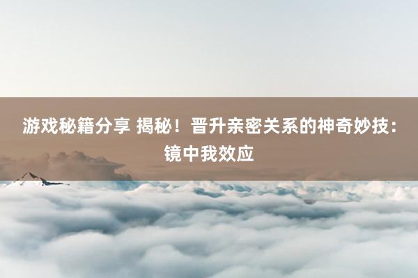 游戏秘籍分享 揭秘！晋升亲密关系的神奇妙技：镜中我效应