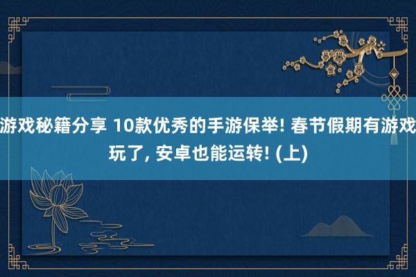 游戏秘籍分享 10款优秀的手游保举! 春节假期有游戏玩了, 安卓也能运转! (上)