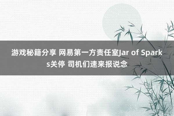 游戏秘籍分享 网易第一方责任室Jar of Sparks关停 司机们速来报说念