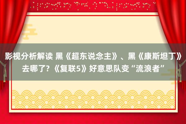 影视分析解读 黑《超东说念主》、黑《康斯坦丁》去哪了? 《复联5》好意思队变“流浪者”