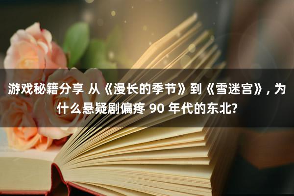 游戏秘籍分享 从《漫长的季节》到《雪迷宫》, 为什么悬疑剧偏疼 90 年代的东北?