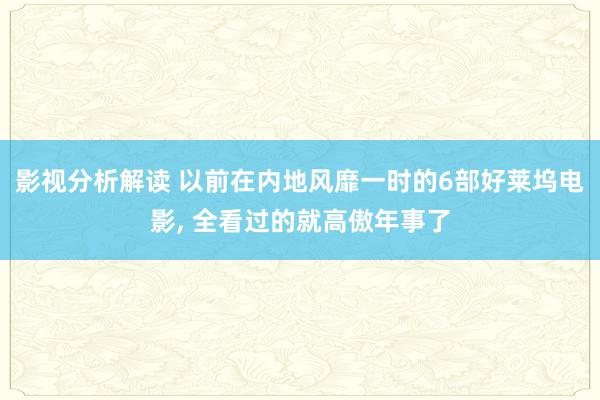 影视分析解读 以前在内地风靡一时的6部好莱坞电影, 全看过的就高傲年事了