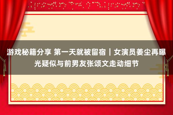 游戏秘籍分享 第一天就被留宿｜女演员姜尘再曝光疑似与前男友张颂文走动细节