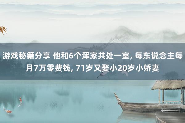 游戏秘籍分享 他和6个浑家共处一室, 每东说念主每月7万零费钱, 71岁又娶小20岁小娇妻