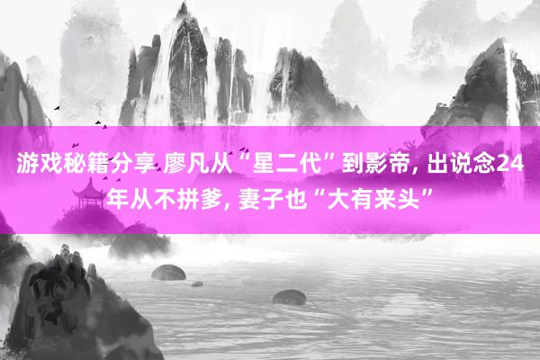 游戏秘籍分享 廖凡从“星二代”到影帝, 出说念24年从不拼爹, 妻子也“大有来头”