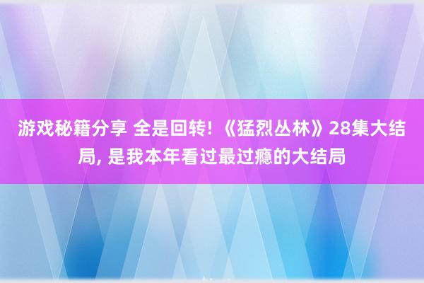 游戏秘籍分享 全是回转! 《猛烈丛林》28集大结局, 是我本年看过最过瘾的大结局