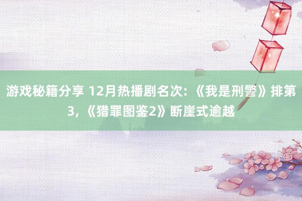 游戏秘籍分享 12月热播剧名次: 《我是刑警》排第3, 《猎罪图鉴2》断崖式逾越