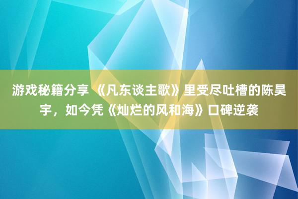 游戏秘籍分享 《凡东谈主歌》里受尽吐槽的陈昊宇，如今凭《灿烂的风和海》口碑逆袭