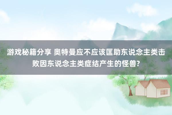 游戏秘籍分享 奥特曼应不应该匡助东说念主类击败因东说念主类症结产生的怪兽?