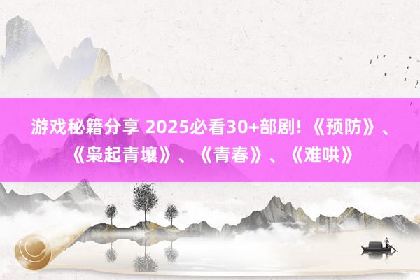 游戏秘籍分享 2025必看30+部剧! 《预防》、《枭起青壤》、《青春》、《难哄》