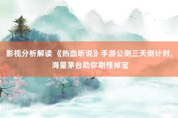 影视分析解读 《热血听说》手游公测三天倒计时, 海量茅台助你刷怪掉宝